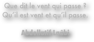 Que dit le vent qui passe ? 
Qu’il est vent et qu’il passe.

Abdellatif Laâbi