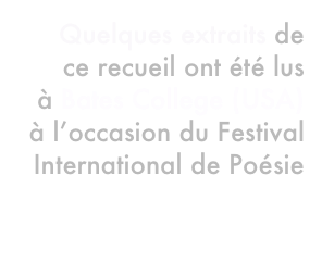 Quelques extraits de  ce recueil ont été lus  à Bates College (USA)  à l’occasion du Festival International de Poésie Translations 
2010